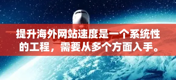 提升海外网站速度是一个系统性的工程，需要从多个方面入手。以下是一些具体的解决方案