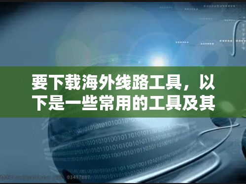 要下载海外线路工具,以下是一些常用的工具及其使用方法总结 要下载海外线路工具,以下是一些常用的工具及其使用方法总结