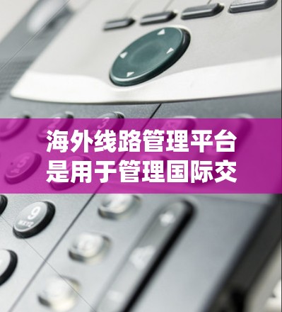 海外线路管理平台是用于管理国际交通网络的软件系统,旨在优化和管理全球各地区的铁路、航空和公路线路。以下是关于这些平台的主要信息 海外线路管理平台是用于管理国际交通网络的软件系统,旨在优化和管理全球各地区的铁路、航空和公路线路。以下是关于这些平台的主要信息