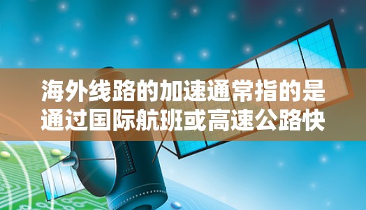 海外线路的加速通常指的是通过国际航班或高速公路快速到达目的地。以下是一些常见的海外交通方式和加速的要点
