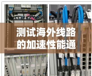 测试海外线路的加速性能通常需要使用特定的网络测试工具或工具，例如Wi-Fi测试工具、3G/4G/5G测试工具，或者网络测试服务。以下是一些常见的测试方法和步骤
