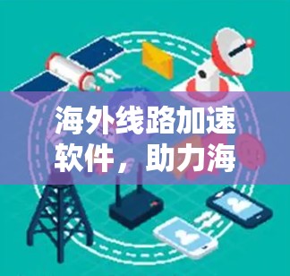 海外线路加速软件,助力海外数据传输高效便捷 海外线路加速软件,助力海外数据传输高效便捷