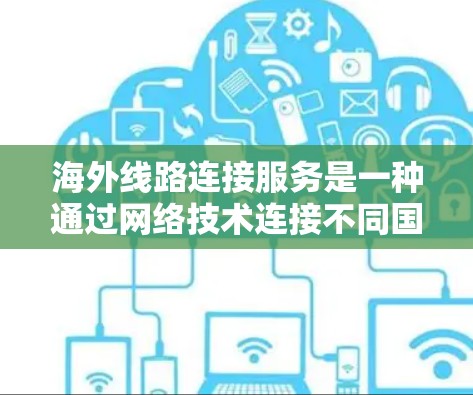 海外线路连接服务是一种通过网络技术连接不同国家或地区的设备,用于数据传输的网络服务。以下是其详细介绍 海外线路连接服务是一种通过网络技术连接不同国家或地区的设备,用于数据传输的网络服务。以下是其详细介绍