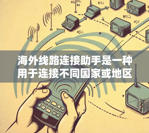 海外线路连接助手是一种用于连接不同国家或地区的设备或设备的工具。这类助手可以帮助用户在不同语言、文化或地理环境中顺利沟通。以下是一些常见的海外线路连接助手及其功能 海外线路连接助手是一种用于连接不同国家或地区的设备或设备的工具。这类助手可以帮助用户在不同语言、文化或地理环境中顺利沟通。以下是一些常见的海外线路连接助手及其功能