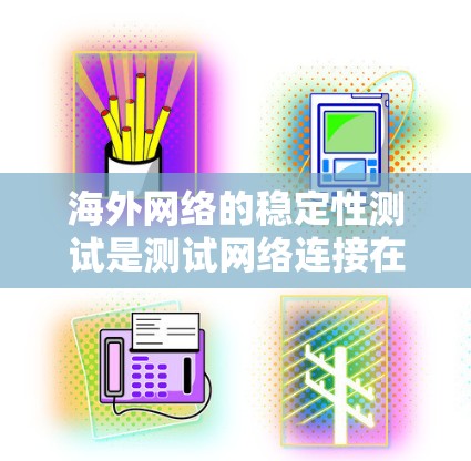 海外网络的稳定性测试是测试网络连接在不同国家或地区的稳定性,通常涉及以下步骤和方法 海外网络的稳定性测试是测试网络连接在不同国家或地区的稳定性,通常涉及以下步骤和方法