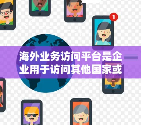 海外业务访问平台是企业用于访问其他国家或地区的业务系统或数据的技术平台，通常用于跨国运营和项目管理。以下是对这些平台的详细分析