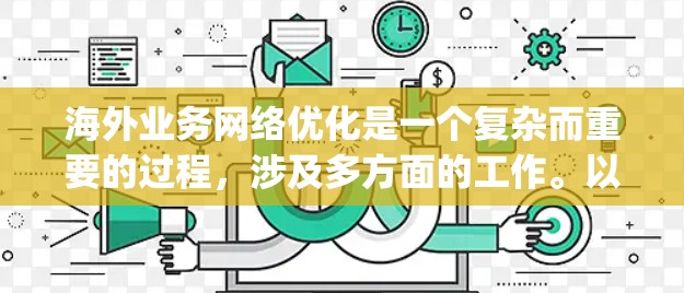 海外业务网络优化是一个复杂而重要的过程,涉及多方面的工作。以下是一些关键点和建议,帮助你更好地优化your海外业务网络 海外业务网络优化是一个复杂而重要的过程,涉及多方面的工作。以下是一些关键点和建议,帮助你更好地优化your海外业务网络