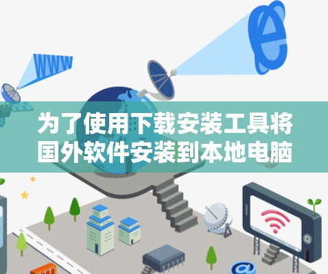 为了使用下载安装工具将国外软件安装到本地电脑上,以下是一个清晰的步骤指南 为了使用下载安装工具将国外软件安装到本地电脑上,以下是一个清晰的步骤指南