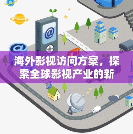 海外影视访问方案，探索全球影视产业的新机遇