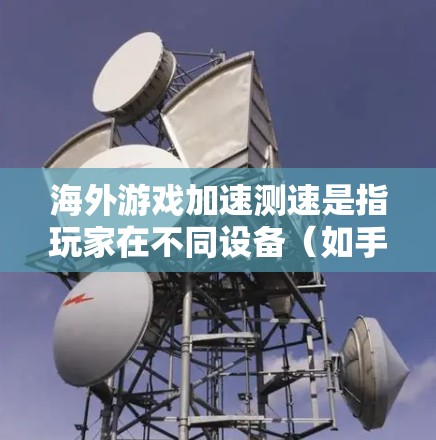 海外游戏加速测速是指玩家在不同设备(如手机、电脑)上运行同一游戏,比较这些设备运行游戏的速度,从而找到最适合自己的设备进行优化。这一测试通常用于游戏优化、性能提升或设备选择方面 海外游戏加速测速是指玩家在不同设备(如手机、电脑)上运行同一游戏,比较这些设备运行游戏的速度,从而找到最适合自己的设备进行优化。这一测试通常用于游戏优化、性能提升或设备选择方面