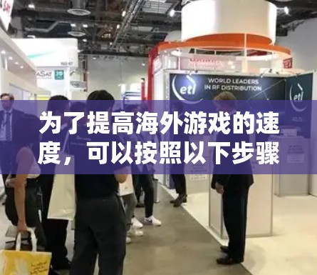 为了提高海外游戏的速度,可以按照以下步骤进行 为了提高海外游戏的速度,可以按照以下步骤进行