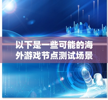 以下是一些可能的海外游戏节点测试场景和内容