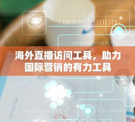 海外直播访问工具，助力国际营销的有力工具