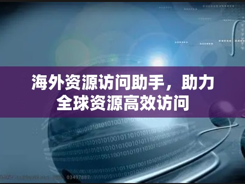 海外资源访问助手,助力全球资源高效访问 海外资源访问助手,助力全球资源高效访问