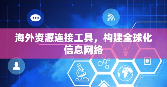 海外资源连接工具,构建全球化信息网络 海外资源连接工具,构建全球化信息网络