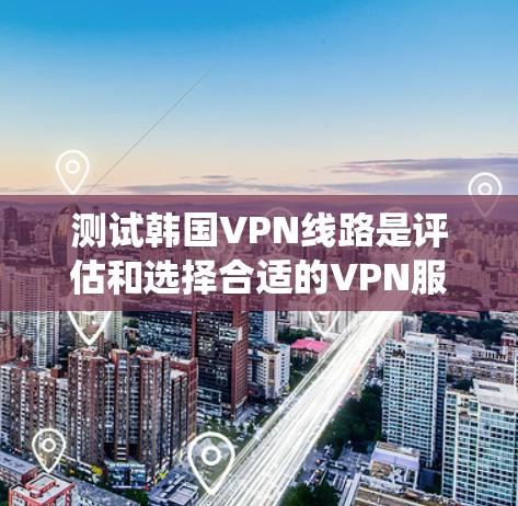 测试韩国VPN线路是评估和选择合适的VPN服务的重要步骤。以下是一个系统化的指南，帮助您全面理解和测试这些服务