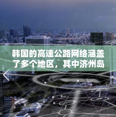 韩国的高速公路网络涵盖了多个地区,其中济州岛和济州湾是主要的高速节点。以下是关于韩国高速节点的一些信息 韩国的高速公路网络涵盖了多个地区,其中济州岛和济州湾是主要的高速节点。以下是关于韩国高速节点的一些信息