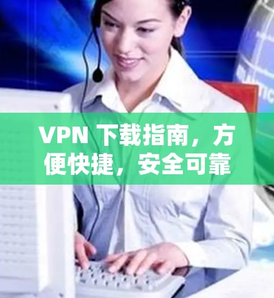 VPN 下载指南,方便快捷,安全可靠! VPN 下载指南,方便快捷,安全可靠!