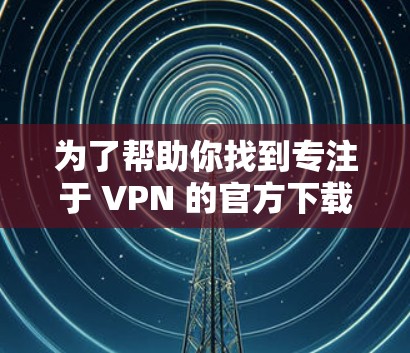 为了帮助你找到专注于 VPN 的官方下载功能,以下是几个推荐的渠道和步骤 为了帮助你找到专注于 VPN 的官方下载功能,以下是几个推荐的渠道和步骤