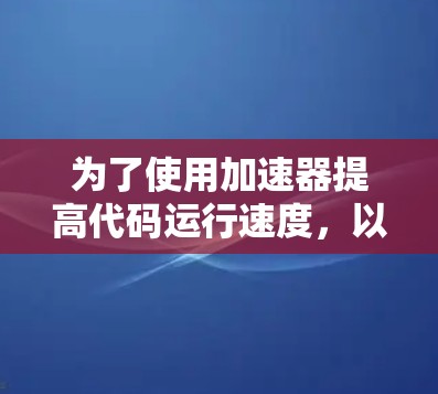 为了使用加速器提高代码运行速度,以下是一个逐步指南 为了使用加速器提高代码运行速度,以下是一个逐步指南