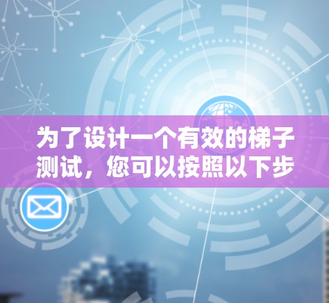 为了设计一个有效的梯子测试,您可以按照以下步骤进行 为了设计一个有效的梯子测试,您可以按照以下步骤进行