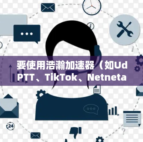 要使用浩瀚加速器(如UdPTT、TikTok、Netneta等)的外网连接,您可以按照以下步骤进行 要使用浩瀚加速器(如UdPTT、TikTok、Netneta等)的外网连接,您可以按照以下步骤进行