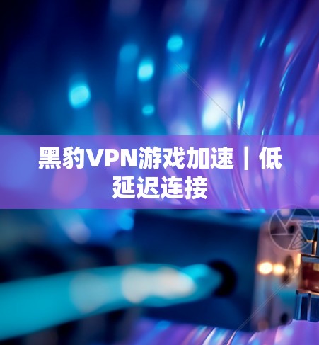 黑豹VPN游戏加速|低延迟连接 黑豹VPN游戏加速|低延迟连接