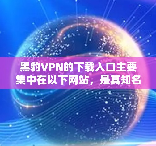黑豹VPN的下载入口主要集中在以下网站,是其知名的VPN服务之一 黑豹VPN的下载入口主要集中在以下网站,是其知名的VPN服务之一
