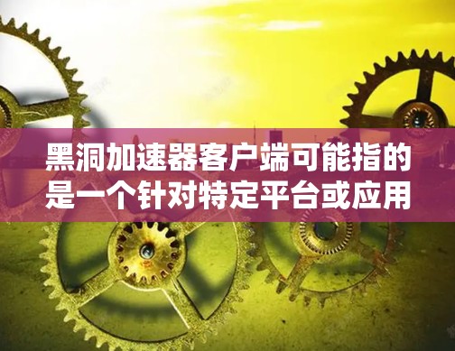 黑洞加速器客户端可能指的是一个针对特定平台或应用的加速工具。不过,这个名称并不常见,可能需要结合上下文来理解。以下是一些可能的解释和建议 黑洞加速器客户端可能指的是一个针对特定平台或应用的加速工具。不过,这个名称并不常见,可能需要结合上下文来理解。以下是一些可能的解释和建议