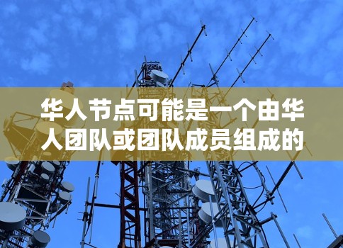 华人节点可能是一个由华人团队或团队成员组成的组织或平台，可能涉及华人社区的技术、数据或组织资源。在不同的上下文中，它可能有不同的含义，但通常指华人相关的技术团队或项目。以下是一些可能的解释