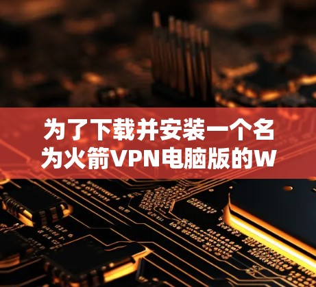 为了下载并安装一个名为火箭VPN电脑版的Windows加速器，您可以按照以下步骤进行