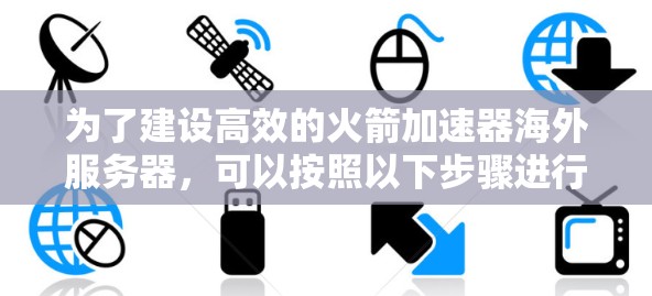 为了建设高效的火箭加速器海外服务器，可以按照以下步骤进行