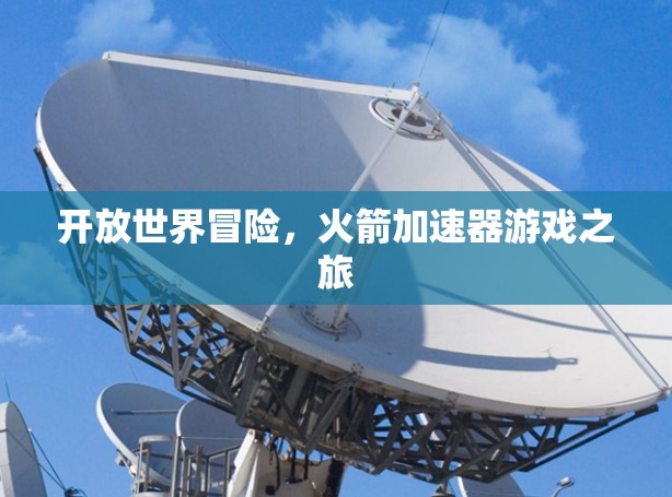 开放世界冒险,火箭加速器游戏之旅 开放世界冒险,火箭加速器游戏之旅