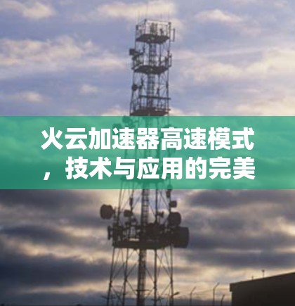 火云加速器高速模式,技术与应用的完美结合 火云加速器高速模式,技术与应用的完美结合