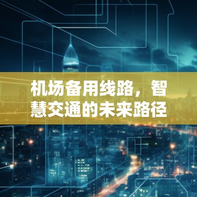 机场备用线路,智慧交通的未来路径 机场备用线路,智慧交通的未来路径