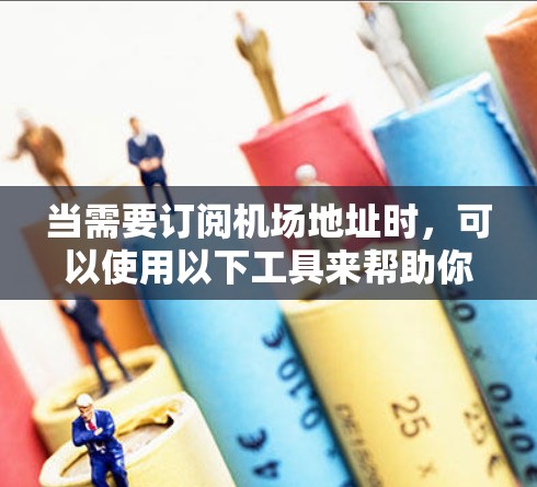 当需要订阅机场地址时，可以使用以下工具来帮助你找到合适的航班或酒店。以下是几种常用的工具和方法