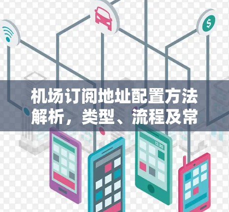 机场订阅地址配置方法解析，类型、流程及常见问题解析