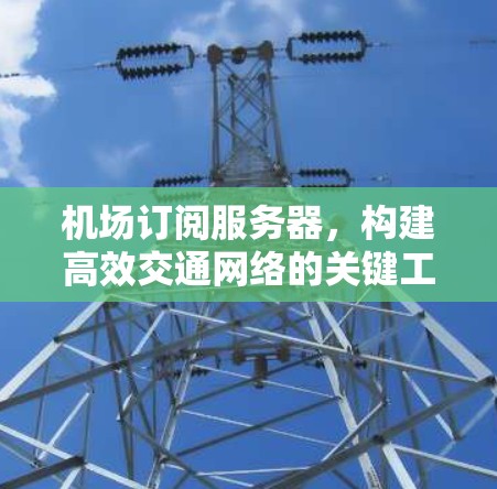 机场订阅服务器,构建高效交通网络的关键工具 机场订阅服务器,构建高效交通网络的关键工具