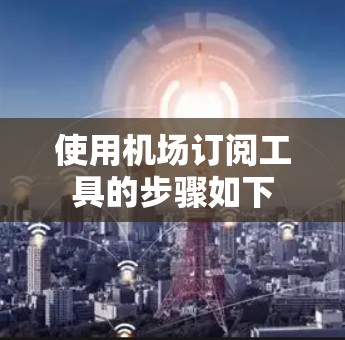 使用机场订阅工具的步骤如下 使用机场订阅工具的步骤如下