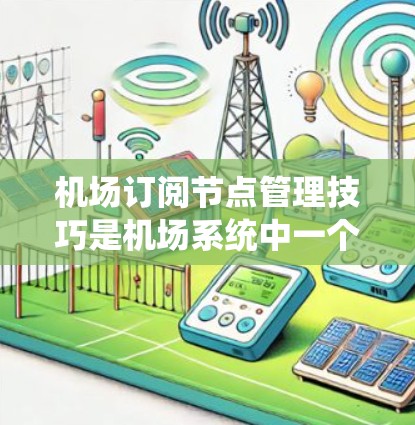 机场订阅节点管理技巧是机场系统中一个关键部分,涉及数据存储、配置、管理以及优化等多个方面。以下是一个详细且结构化的指南,帮助你理解和应用这些技巧 机场订阅节点管理技巧是机场系统中一个关键部分,涉及数据存储、配置、管理以及优化等多个方面。以下是一个详细且结构化的指南,帮助你理解和应用这些技巧