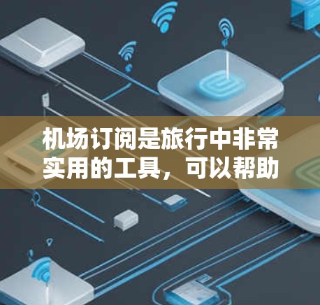 机场订阅是旅行中非常实用的工具，可以帮助你规划更好的行程，节省时间并提高舒适度。以下是一些精选的机场订阅推荐，涵盖不同的类型和时间安排，帮助你更好地利用机场卡