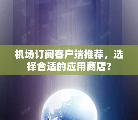 机场订阅客户端推荐,选择合适的应用商店? 机场订阅客户端推荐,选择合适的应用商店?