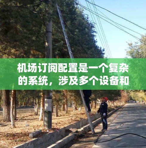 机场订阅配置是一个复杂的系统，涉及多个设备和服务的管理。以下是详细的步骤和内容，帮助你更好地理解和操作