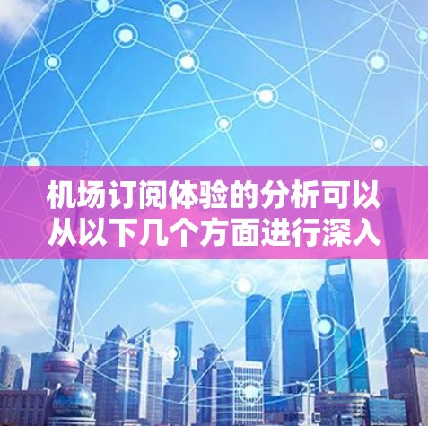 机场订阅体验的分析可以从以下几个方面进行深入探讨，以帮助你了解客户对订阅体验的反馈，并从中提出改进建议。以下是一些关键点和分析方向