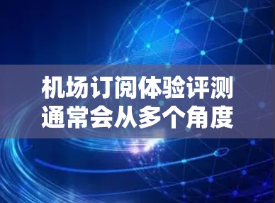 机场订阅体验评测通常会从多个角度来评估体验，包括便捷性、价格、贴心服务、贴心服务等。以下是一些常见的评价点