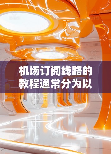机场订阅线路的教程通常分为以下几个步骤