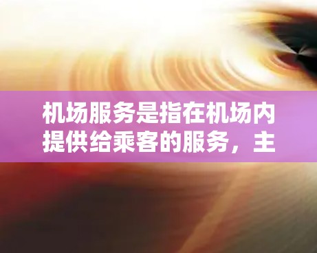 机场服务是指在机场内提供给乘客的服务，主要包括登机前的准备、登机后的引导、行李检查和登机后的服务等。以下是一些常见的机场服务内容和相关知识