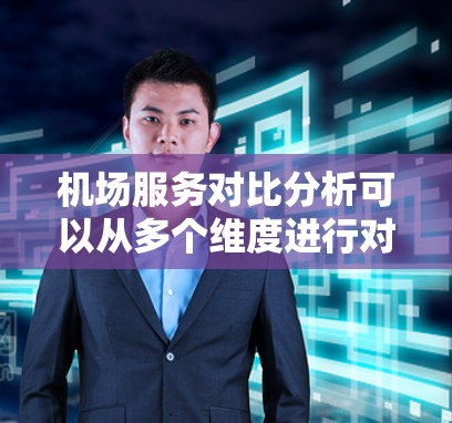 机场服务对比分析可以从多个维度进行对比,以帮助你理解不同服务类型的特点、覆盖范围、收费情况以及用户反馈。以下是一个详细的对比分析框架,涵盖主要的服务类型 机场服务对比分析可以从多个维度进行对比,以帮助你理解不同服务类型的特点、覆盖范围、收费情况以及用户反馈。以下是一个详细的对比分析框架,涵盖主要的服务类型