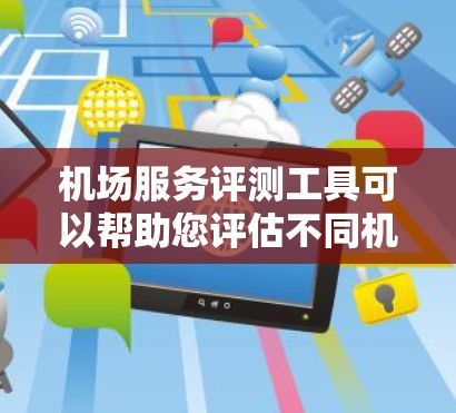 机场服务评测工具可以帮助您评估不同机场的服务质量，了解其便利性、舒适度、服务效率等。以下是一些常用的机场服务评测工具，您可以根据自己的需求选择