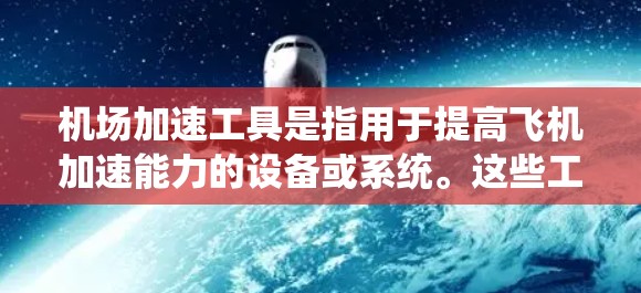 机场加速工具是指用于提高飞机加速能力的设备或系统。这些工具通常与机场基础设施、飞行器动力系统或飞行控制系统相关。以下是一些常见的机场加速工具及其工作原理 机场加速工具是指用于提高飞机加速能力的设备或系统。这些工具通常与机场基础设施、飞行器动力系统或飞行控制系统相关。以下是一些常见的机场加速工具及其工作原理